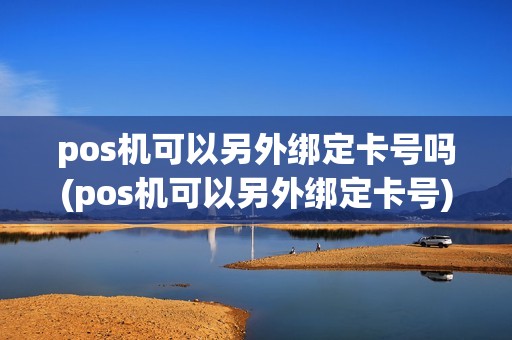 pos机可以另外绑定卡号吗(pos机可以另外绑定卡号)