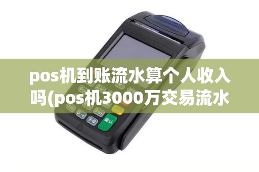 pos机到账流水算个人收入吗(pos机3000万交易流水)