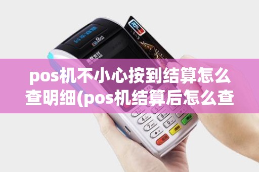 pos机不小心按到结算怎么查明细(pos机结算后怎么查明细)