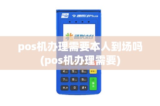 pos机办理需要本人到场吗(pos机办理需要)