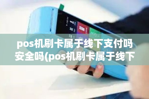 pos机刷卡属于线下支付吗安全吗(pos机刷卡属于线下支付吗)