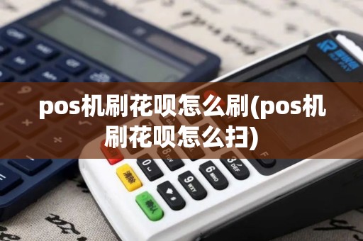 pos机刷花呗怎么刷(pos机刷花呗怎么扫)