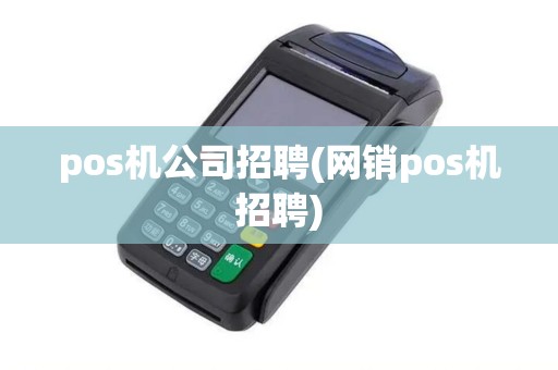 pos机公司招聘(网销pos机招聘)