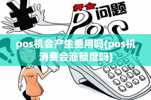 pos机会产生费用吗(pos机消费会涨额度吗)