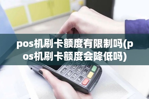 pos机刷卡额度有限制吗(pos机刷卡额度会降低吗)