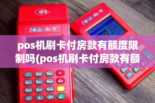 pos机刷卡付房款有额度限制吗(pos机刷卡付房款有额度)