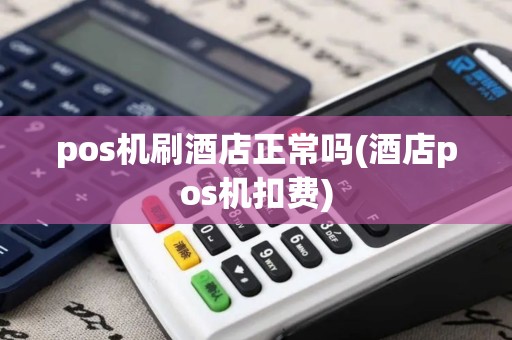 pos机刷酒店正常吗(酒店pos机扣费)