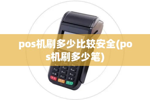pos机刷多少比较安全(pos机刷多少笔)