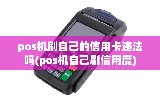 pos机刷自己的信用卡违法吗(pos机自己刷信用度)