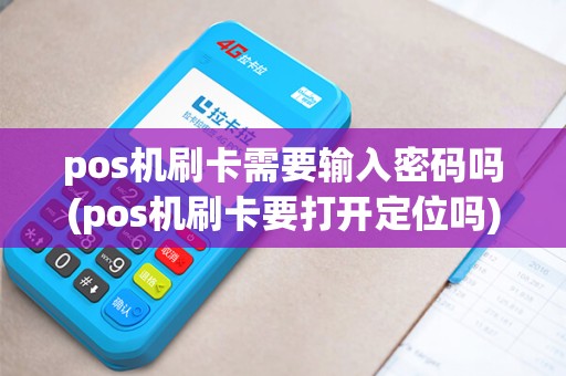 pos机刷卡需要输入密码吗(pos机刷卡要打开定位吗)