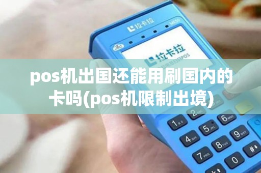 pos机出国还能用刷国内的卡吗(pos机限制出境)