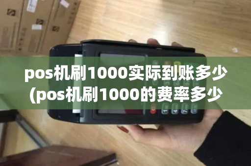 pos机刷1000实际到账多少(pos机刷1000的费率多少)