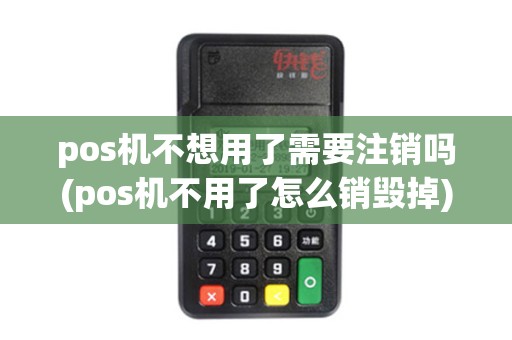 pos机不想用了需要注销吗(pos机不用了怎么销毁掉)