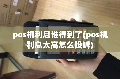 pos机利息谁得到了(pos机利息太高怎么投诉)