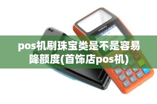 pos机刷珠宝类是不是容易降额度(首饰店pos机)