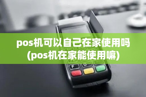 pos机可以自己在家使用吗(pos机在家能使用嘛)