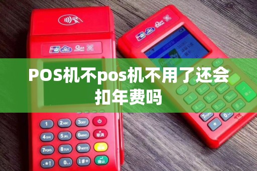 POS机不pos机不用了还会扣年费吗