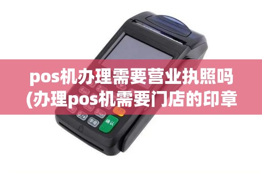 pos机办理需要营业执照吗(办理pos机需要门店的印章)