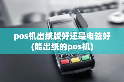 pos机出纸版好还是电签好(能出纸的pos机)