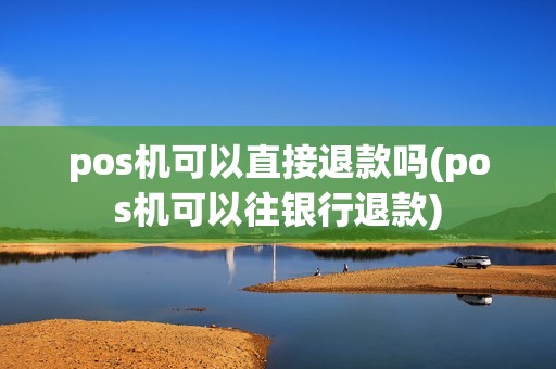 pos机可以直接退款吗(pos机可以往银行退款)