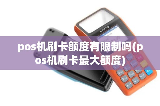 pos机刷卡额度有限制吗(pos机刷卡最大额度)