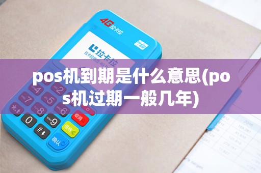 pos机到期是什么意思(pos机过期一般几年)