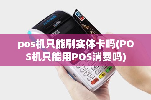 pos机只能刷实体卡吗(POS机只能用POS消费吗)