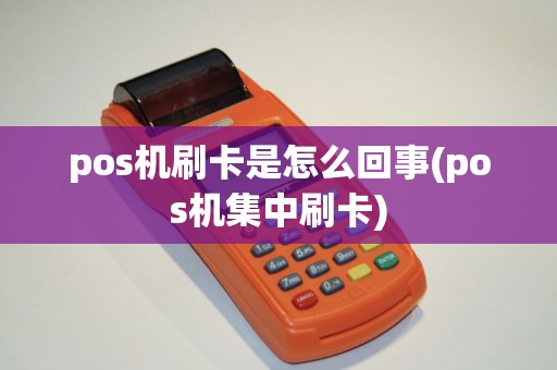 pos机刷卡是怎么回事(pos机集中刷卡)