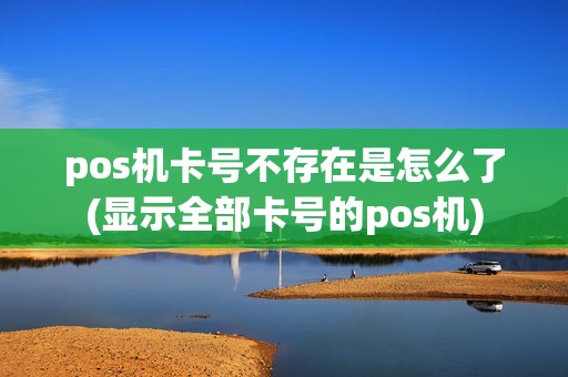 pos机卡号不存在是怎么了(显示全部卡号的pos机)