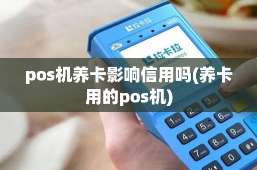 pos机养卡影响信用吗(养卡用的pos机)