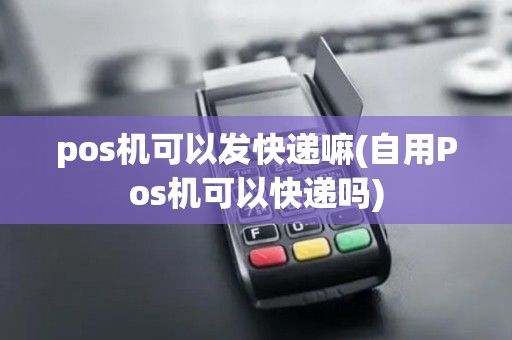 pos机可以发快递嘛(自用Pos机可以快递吗)