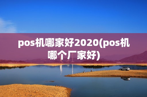 pos机哪家好2020(pos机哪个厂家好)