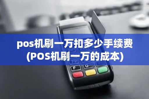 pos机刷一万扣多少手续费(POS机刷一万的成本)