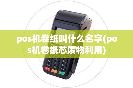 pos机卷纸叫什么名字(pos机卷纸芯废物利用)