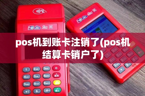 pos机到账卡注销了(pos机结算卡销户了)