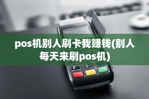 pos机别人刷卡我赚钱(别人每天来刷pos机)