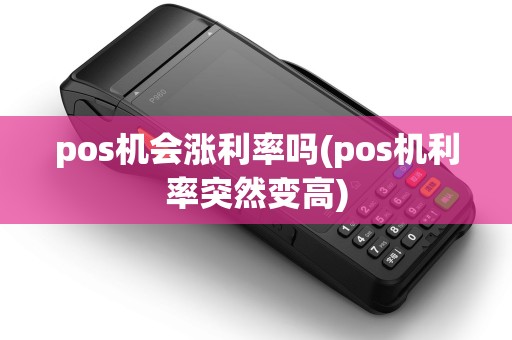 pos机会涨利率吗(pos机利率突然变高)