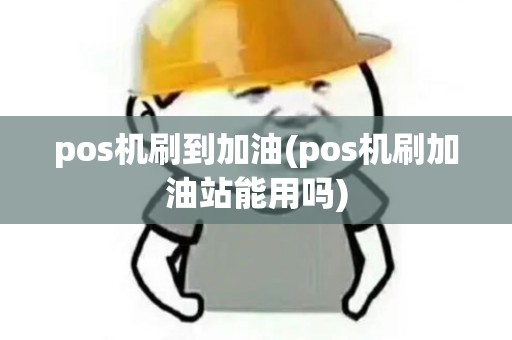 pos机刷到加油(pos机刷加油站能用吗)