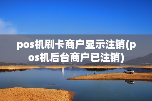pos机刷卡商户显示注销(pos机后台商户已注销)