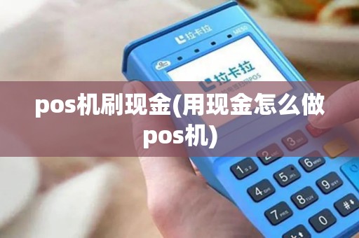 pos机刷现金(用现金怎么做pos机)