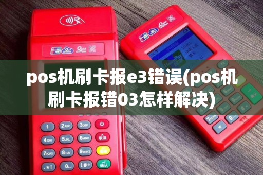 pos机刷卡报e3错误(pos机刷卡报错03怎样解决)