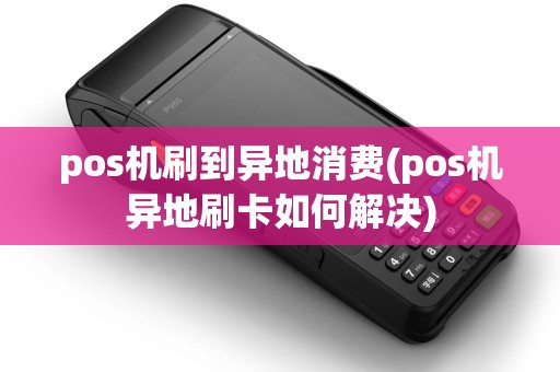 pos机刷到异地消费(pos机异地刷卡如何解决)