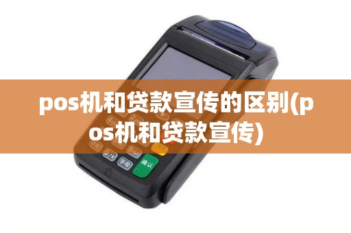 pos机和贷款宣传的区别(pos机和贷款宣传)