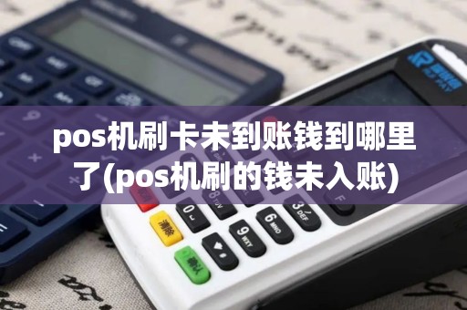 pos机刷卡未到账钱到哪里了(pos机刷的钱未入账)