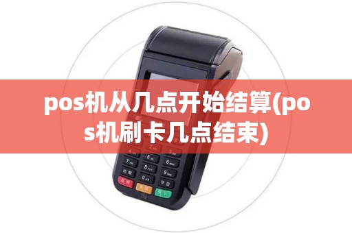 pos机从几点开始结算(pos机刷卡几点结束)