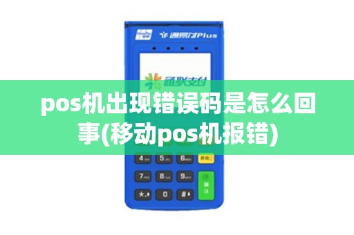 pos机出现错误码是怎么回事(移动pos机报错)