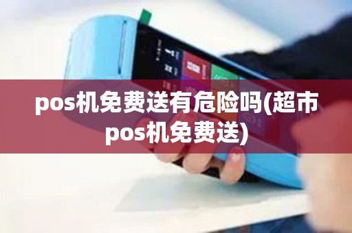 pos机免费送有危险吗(超市pos机免费送)