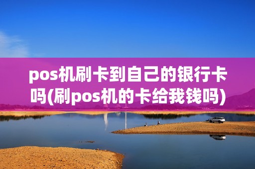 pos机刷卡到自己的银行卡吗(刷pos机的卡给我钱吗)