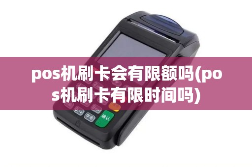 pos机刷卡会有限额吗(pos机刷卡有限时间吗)