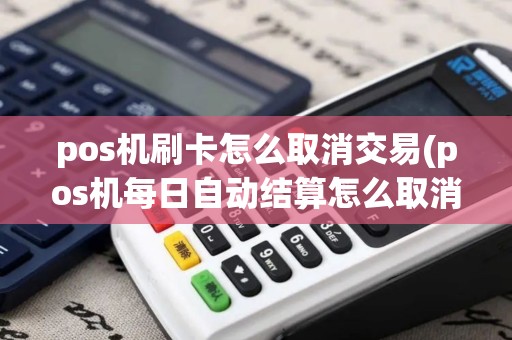 pos机刷卡怎么取消交易(pos机每日自动结算怎么取消)